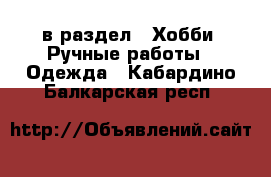  в раздел : Хобби. Ручные работы » Одежда . Кабардино-Балкарская респ.